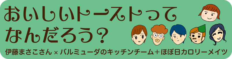 おいしいトーストってなんだろう？ 伊藤まさこさん×バルミューダのキッチンチーム＋ほぼ日カロリーメイツat TOBICHI２