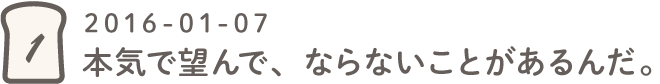 第1回 本気で望んで、ならないことがあるんだ。2016-01-07