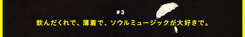 ＃３ 飲んだくれで、薄着で、ソウルミュージックが大好きで。