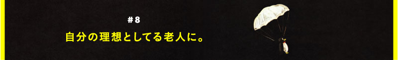 ＃８　自分の理想としてる老人に。