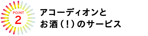 POINT★２
アコーディオンと
お酒（！）のサービス