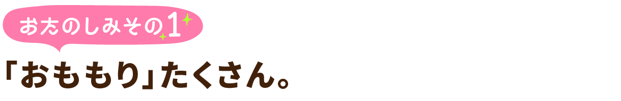 おたのしみその1
「おももり」たくさん。