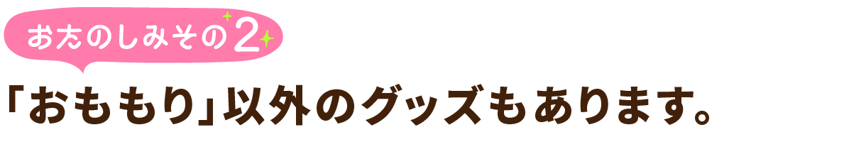 おたのしみその2
「おももり」以外のグッズもあります。