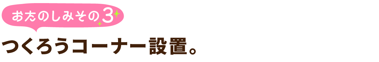 おたのしみその3
つくろうコーナー設置。