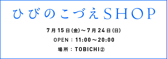 ひびのこづえSHOP
7月15日(金)~7月24日(日)
OPEN:11:00~20:00
場所:TOBICHI②