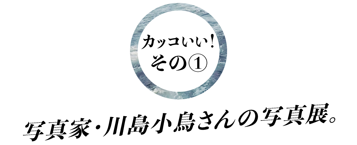 カッコいい！その①写真家・川島小鳥さんの写真展。