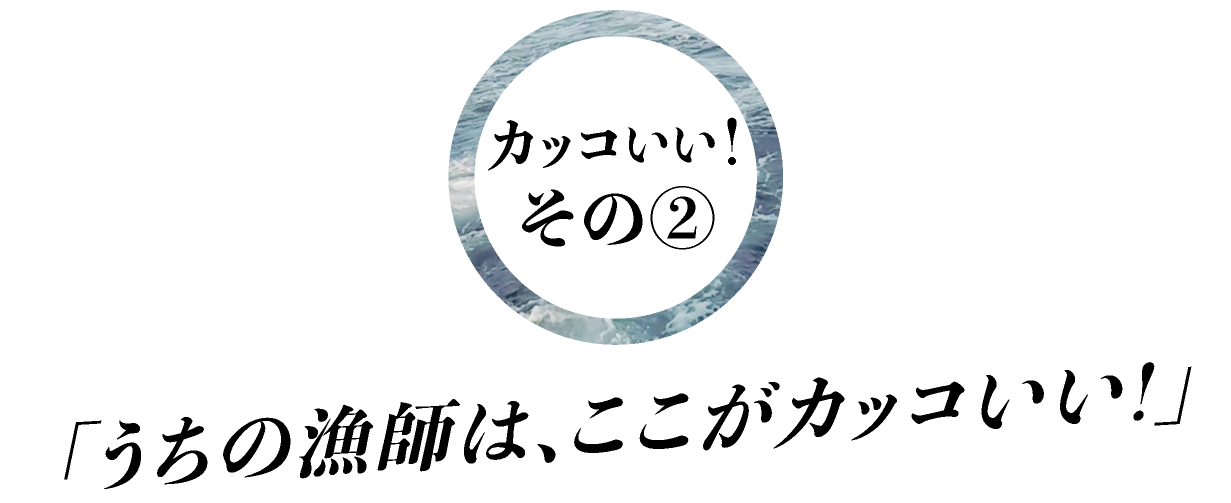 カッコいい！その②「うちの漁師は、ここがカッコいい！」