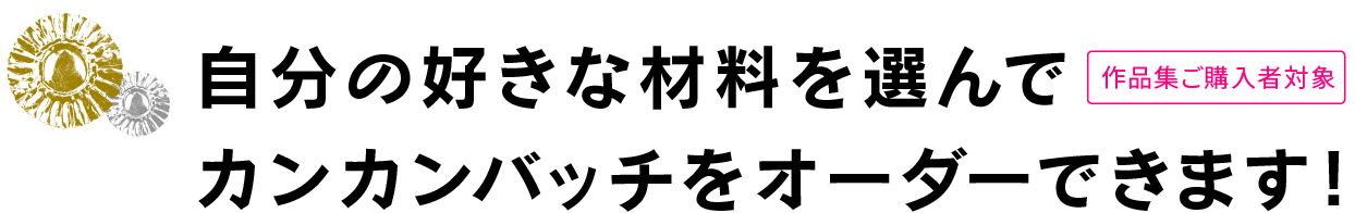 自分の好きな材料を選んでカンカンバッチをオーダーできます!