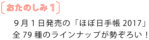 おたのしみ1
9月1日発売の「ほぼ日手帳2017」
全79種のラインナップが勢ぞろい!