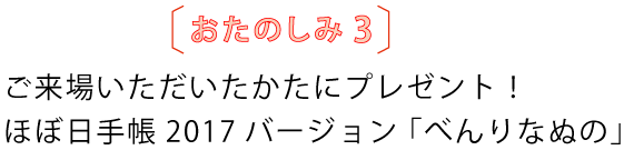 おたのしみ3
ご来場いただいたかたにプレゼント!
ほぼ日手帳2017バージョン「べんりなぬの」