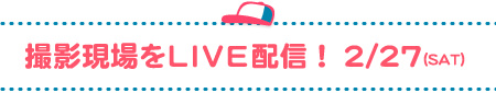 撮影現場をLIVE配信! 2/27SAT