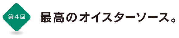 第４回
最高のオイスターソース。