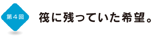 第４回　筏に残っていた希望。