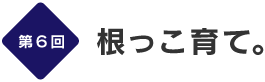 第６回
根っこ育て。