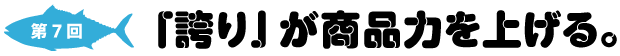 第７回
「誇り」が商品力を上げる。