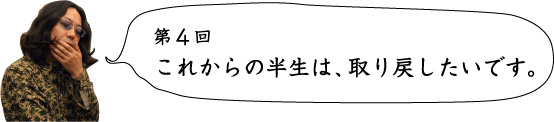 第4回 これからの半生は、取り戻したいです。