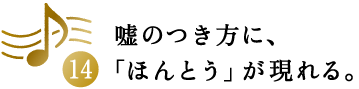 第14回 嘘のつき方に、「ほんとう」が現れる。