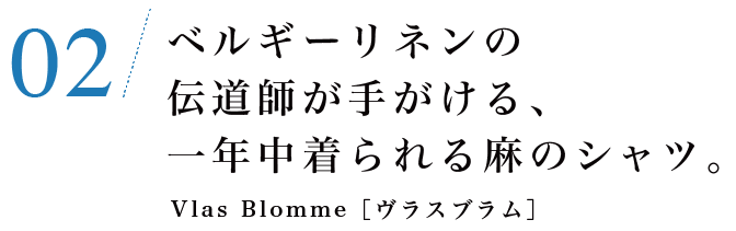 02　ベルギーリネンの伝道師が手がける、一年中着られる麻のシャツ。Vlas Blomme［ヴラスブラム］