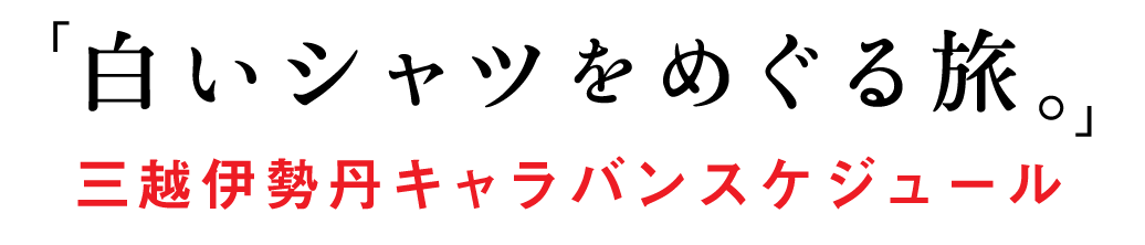 「白いシャツをめぐる旅。」
三越伊勢丹キャラバンスケジュール