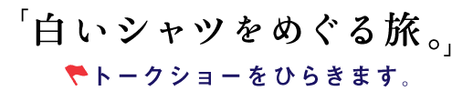 「白いシャツをめぐる旅。」
トークショーをひらきます。