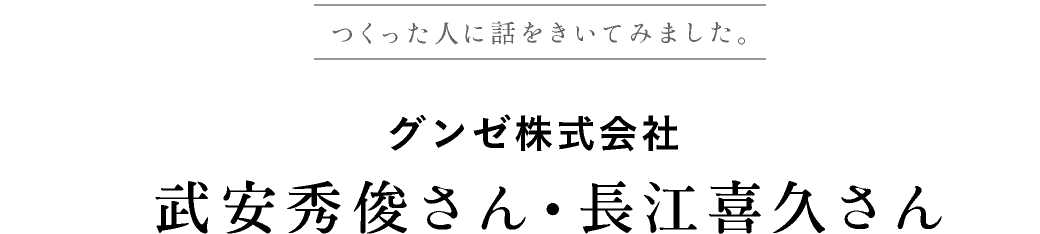 つくった人に話をきいてみました。
		グンゼ株式会社　武安秀俊さん・長江喜久さん 