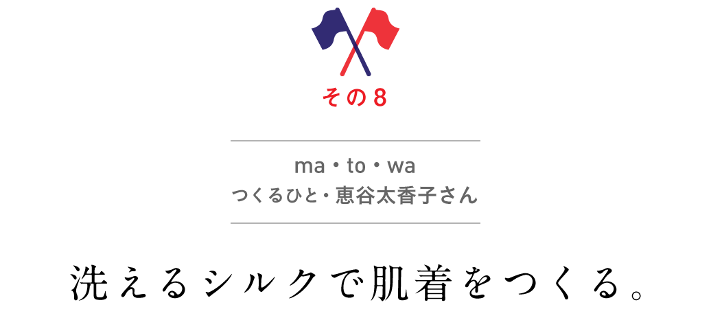 その８　ma・to・wa
つくるひと・恵谷太香子さん洗えるシルクで肌着をつくる。