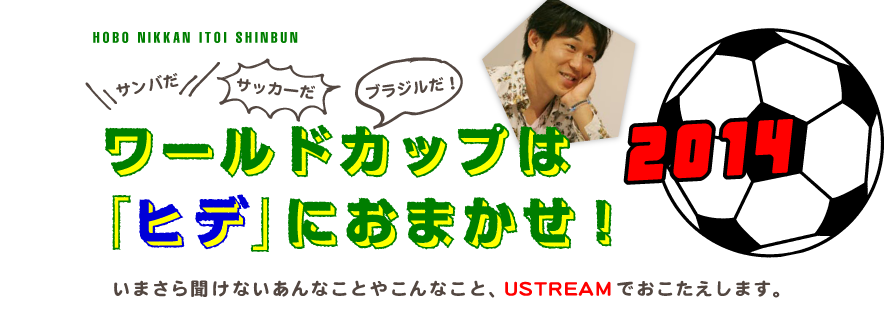 サンバだサッカーだブラジルだ！ ワールドカップは『ヒデ』におまかせ！ 2014 いまさら訊けないあんなことやこんなこと、 USTREAM でおこたえします。