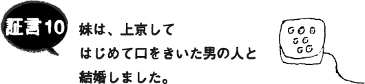 証言10 妹は、上京してはじめて口をきいた男の人と結婚しました。 証言10 妹は、上京してはじめて口をきいた男の人と結婚しました。