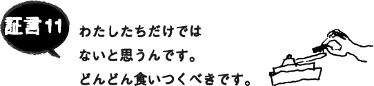 証言11 わたしたちだけではないと思うんです。どんどん食いつくべきです。 証言11 わたしたちだけではないと思うんです。どんどん食いつくべきです。